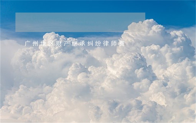 广州地区财产继承纠纷律师费 广州地区财产继承纠纷律师费
