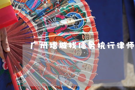 广州增城找债务执行律师怎么委托