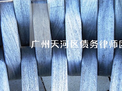 广州天河区债务律师团队 广州天河区债务律师团队