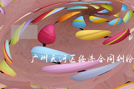 广州天河区经济合同纠纷律师 广州天河区经济合同纠纷律师