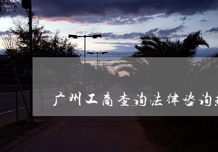 广州工商查询法律咨询热线 广州工商查询法律咨询热线