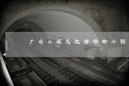 广州工程欠款律师哪个强 广州工程欠款律师哪个强