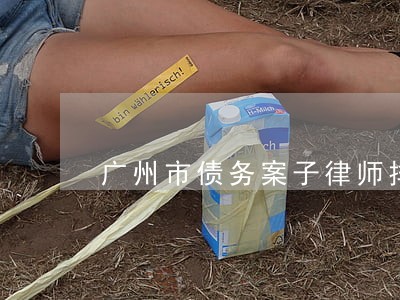 广州市债务案子律师排名 广州市债务案子律师排名