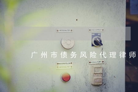 广州市债务风险代理律师预约面谈 广州市债务风险代理律师预约面谈