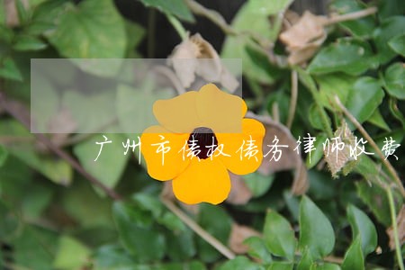 广州市债权债务律师收费标准 广州市债权债务律师收费标准