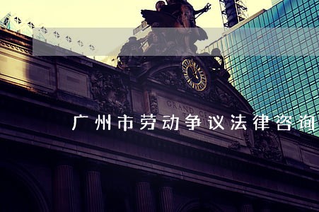 广州市劳动争议法律咨询 广州市劳动争议法律咨询