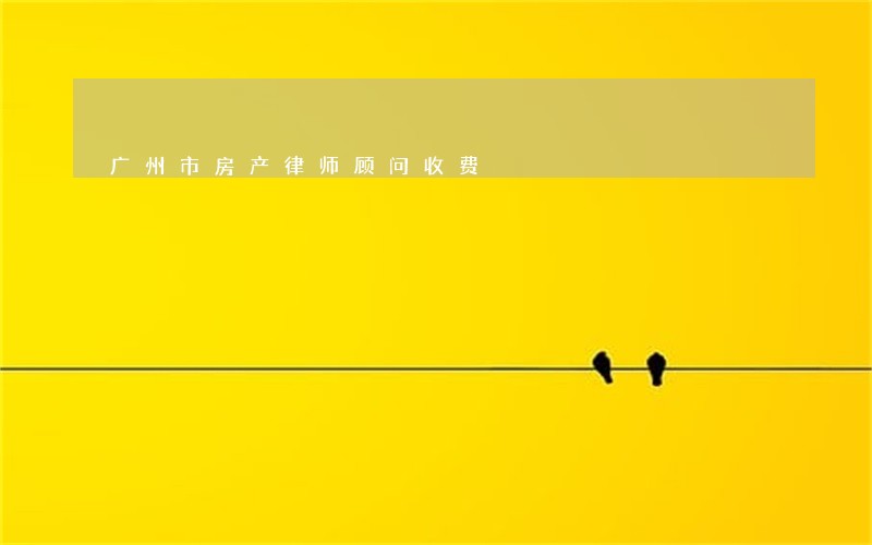 广州市房产律师顾问收费 广州市房产律师顾问收费