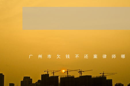广州市欠钱不还案律师哪里找 广州市欠钱不还案律师哪里找