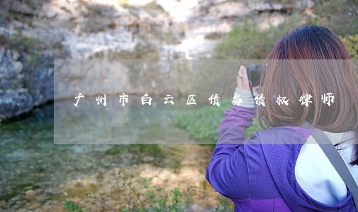 广州市白云区债务债权律师 广州市白云区债务债权律师
