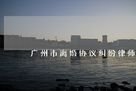 广州市离婚协议纠纷律师 广州市离婚协议纠纷律师