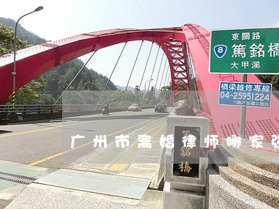 广州市离婚律师哪家强 广州市离婚律师哪家强
