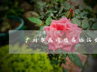 广州市荔湾债务协议律师 广州市荔湾债务协议律师