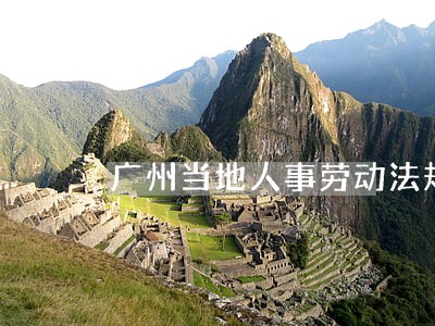 广州当地人事劳动法规 广州当地人事劳动法规