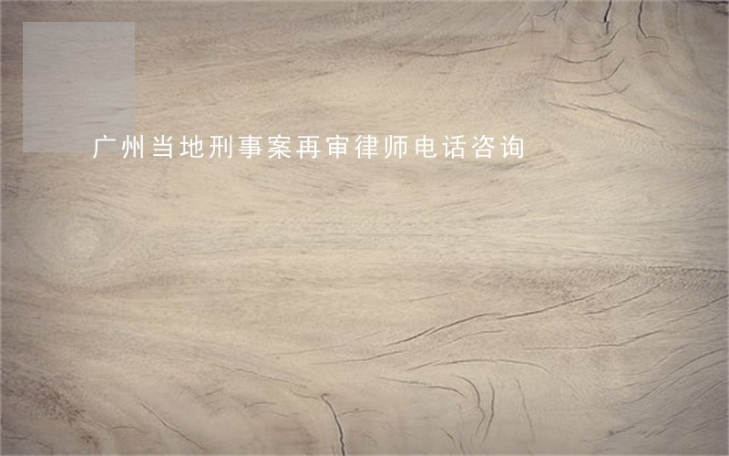 广州当地刑事案再审律师电话咨询 广州当地刑事案再审律师电话咨询