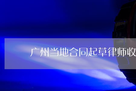 广州当地合同起草律师收费标准 广州当地合同起草律师收费标准