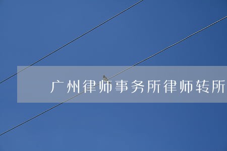 广州律师事务所律师转所证明 广州律师事务所律师转所证明
