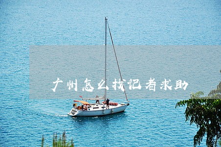 广州怎么找记者求助