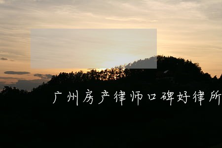 广州房产律师口碑好律所 广州房产律师口碑好律所