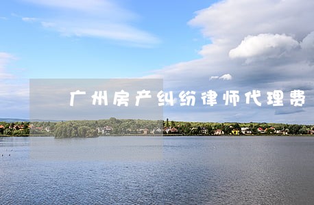 广州房产纠纷律师代理费 广州房产纠纷律师代理费