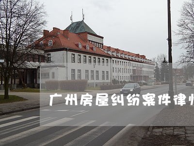 广州房屋纠纷案件律师委托费用 广州房屋纠纷案件律师委托费用