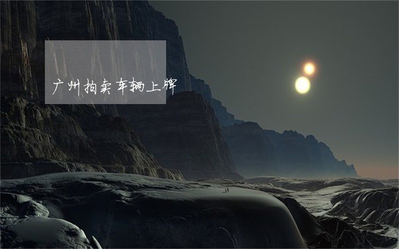 广州拍卖车辆上牌 广州拍卖车辆上牌