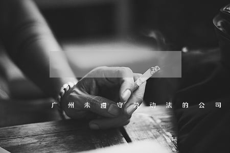 广州未遵守劳动法的公司 广州未遵守劳动法的公司
