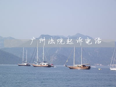 广州法院起诉电话 广州法院起诉电话