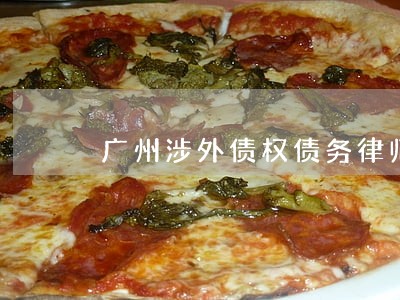 广州涉外债权债务律师哪家强 广州涉外债权债务律师哪家强
