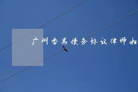 广州番禺债务协议律师如何委托 广州番禺债务协议律师如何委托