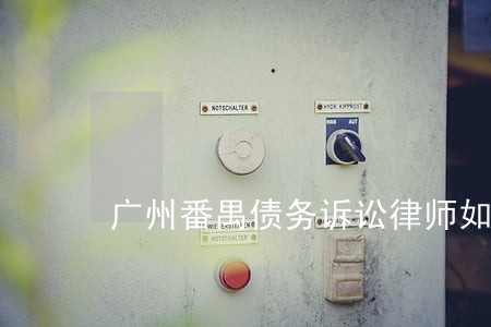 广州番禺债务诉讼律师如何委托 广州番禺债务诉讼律师如何委托