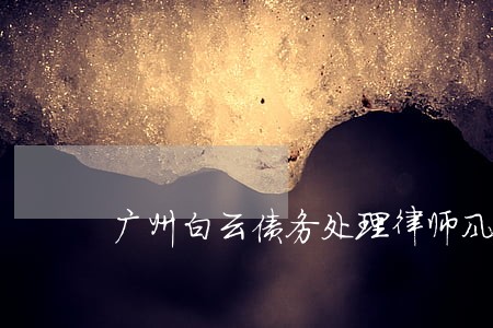 广州白云债务处理律师风险代理 广州白云债务处理律师风险代理
