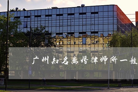 广州知名离婚律师所一般怎么收费 广州知名离婚律师所一般怎么收费