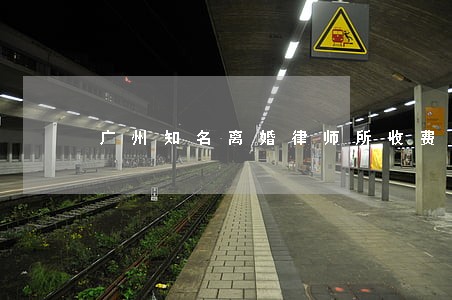 广州知名离婚律师所收费明细 广州知名离婚律师所收费明细