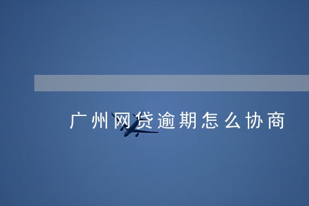 广州网贷逾期怎么协商 广州网贷逾期怎么协商