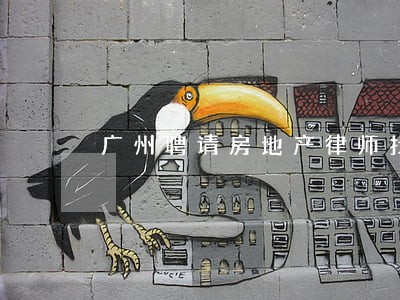 广州聘请房地产律师找谁 广州聘请房地产律师找谁