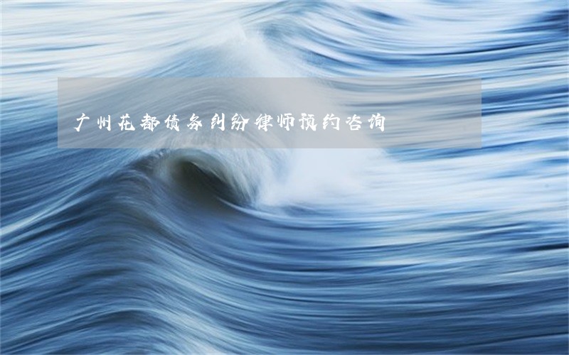 广州花都债务纠纷律师预约咨询 广州花都债务纠纷律师预约咨询