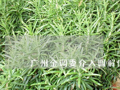 广州金调委介入调解信用卡逾期 广州金调委介入调解信用卡逾期