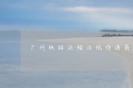 广州铁路运输法院待遇薪酬