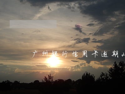 广州银行信用卡逾期2日 广州银行信用卡逾期2日