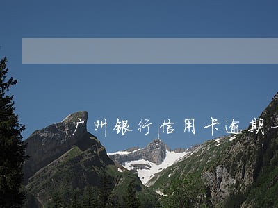 广州银行信用卡逾期一次还完 广州银行信用卡逾期一次还完