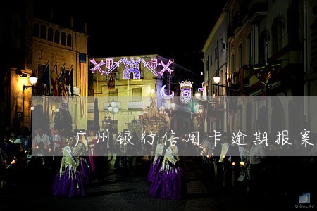 广州银行信用卡逾期报案怎么样 广州银行信用卡逾期报案怎么样