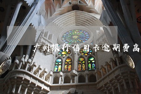 广州银行信用卡逾期费高吗 广州银行信用卡逾期费高吗