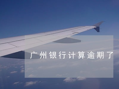 广州银行计算逾期了 广州银行计算逾期了