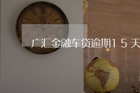 广汇金融车贷逾期15天 广汇金融车贷逾期15天
