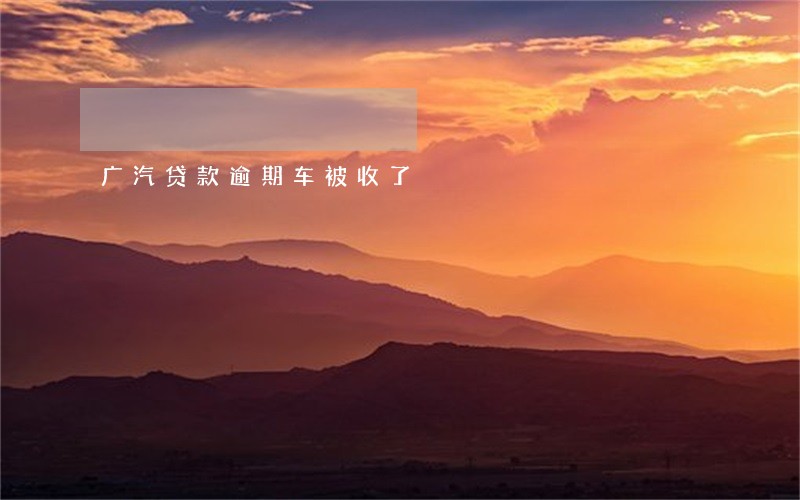 广汽贷款逾期车被收了 广汽贷款逾期车被收了