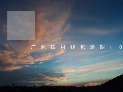 广源信用钱包逾期10天 广源信用钱包逾期10天