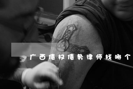 广西债权债务律师找哪个 广西债权债务律师找哪个