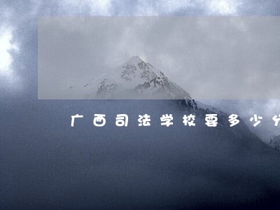广西司法学校要多少分 广西司法学校要多少分