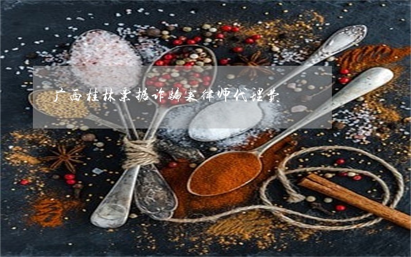 广西桂林票据诈骗案律师代理费 广西桂林票据诈骗案律师代理费
