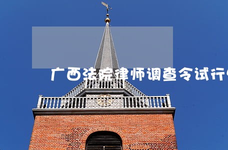 广西法院律师调查令试行情况 广西法院律师调查令试行情况